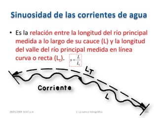 • Es la relación entre la longitud del río principal
medida a lo largo de su cauce (L) y la longitud
del valle del río principal medida en línea
curva o recta (Lt).
28/01/2009 10:47 p.m. 2. La cuenca hidrográfica 245
tL
L
s
 