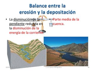 • La disminución de la
pendiente redunda en
la disminución de la
energía de la corriente.
• Parte media de la
cuenca.
28/01/2009 10:46 p.m. 2. La cuenca hidrográfica 46
 
