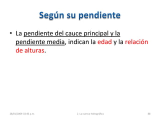 • La pendiente del cauce principal y la
pendiente media, indican la edad y la relación
de alturas.
28/01/2009 10:46 p.m. 2. La cuenca hidrográfica 88
 