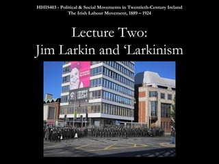 HHIS403 - Political & Social Movements in Twentieth-Century Ireland
The Irish Labour Movement, 1889 – 1924

 

Lecture Two:
Jim Larkin and ‘Larkinism

 