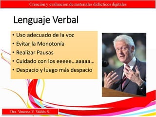 Lenguaje Verbal
• Uso adecuado de la voz
• Evitar la Monotonía
• Realizar Pausas
• Cuidado con los eeeee…aaaaa…
• Despacio y luego más despacio
 