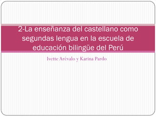 2-La enseñanza del castellano como
 segundas lengua en la escuela de
    educación bilingüe del Perú
        Ivette Arévalo y Karina Pardo
 