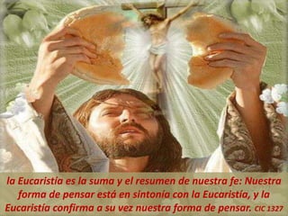 la Eucaristía es la suma y el resumen de nuestra fe: Nuestra
forma de pensar está en sintonía con la Eucaristía, y la
Eucaristía confirma a su vez nuestra forma de pensar. CIC 1327
 