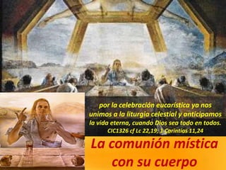 La comunión mística
con su cuerpo
por la celebración eucarística ya nos
unimos a la liturgia celestial y anticipamos
la vida eterna, cuando Dios sea todo en todos.
CIC1326 cf Lc 22,19; 1 Corintios 11,24
 