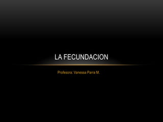 LA FECUNDACION
Profesora: Vanessa Parra M.
 