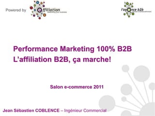 Powered by Performance Marketing 100% B2B L’affiliation B2B, ça marche! Salon e-commerce 2011 Jean Sébastien COBLENCE – Ingénieur Commercial 