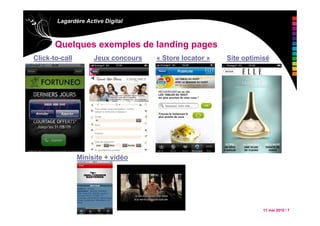 11 mai 2010 / 7
Lagardère Active Digital
Quelques exemples de landing pages
•Site optimisé•Click-to-call •Jeux concours
•Minisite + vidéo
•« Store locator »
 