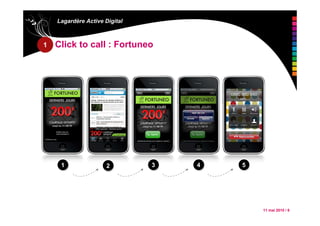 11 mai 2010 / 8
Lagardère Active Digital
Click to call : Fortuneo
11 22 33 44 55
1
 