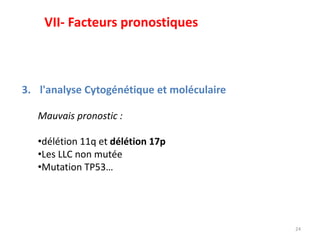 24
3. l'analyse Cytogénétique et moléculaire
Mauvais pronostic :
•délétion 11q et délétion 17p
•Les LLC non mutée
•Mutation TP53…
VII- Facteurs pronostiques
 