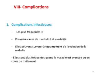 25
1. Complications infectieuses:
- Les plus fréquentes++
- Première cause de morbidité et mortalité
- Elles peuvent survenir à tout moment de l’évolution de la
maladie
- Elles sont plus fréquentes quand la maladie est avancée ou en
cours de traitement
VIII- Complications
 