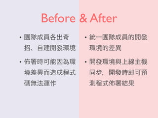 Before & After
• 團隊成員各出奇
招、自建開發環境
• 署時可能因為環
境差異而造成程式
碼無法運作
• 統一團隊成員的開發
環境的差異
• 開發環境與上線主機
同步，開發時即可預
測程式 署結果
 