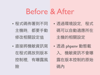 Before & After
• 程式碼 署到不同
主機時，都要手動
修改相關設定值
• 直接將機敏資 寫
在程式碼放到版本
控制裡，有曝露風
險
• 透過環境設定，程式
碼可以自動適應所在
主機的相關設定
• 透過 phpenv 動態載
入，機敏資 不會曝
露在版本控制的原始
碼內
 
