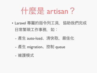 什麼是 artisan？
• Laravel 專屬的指令列工具，協助我們完成
日常繁瑣工作事務，如：
- 產生 auto-load、清快取、最佳化
- 產生 migration、控制 queue
- 維護模式
 