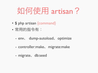 如何使用 artisan？
• $ php artisan {command}
• 常用的指令有：
- env、 dump-autoload、optimize
- controller:make、migrate:make
- migrate、db:seed
 