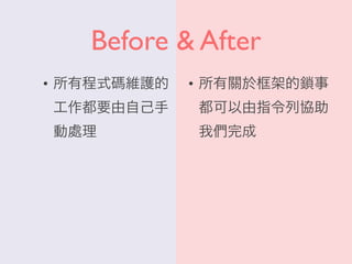Before & After
• 所有程式碼維護的
工作都要由自己手
動處理
• 所有關於框架的鎖事
都可以由指令列協助
我們完成
 