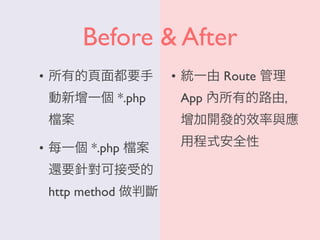 Before & After
• 所有的頁面都要手
動新增一個 *.php
案
• 每一個 *.php 案
還要針對可接受的
http method 做判斷
• 統一由 Route 管理
App 內所有的路由，
增加開發的效率與應
用程式安全性
 