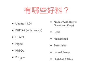有 些好料？
• Ubuntu 14.04
• PHP 5.6 (with mcrypt)
• HHVM
• Nginx
• MySQL
• Postgres
• Node (With Bower,
Grunt, and Gulp)
• Redis
• Memcached
• Beanstalkd
• Laravel Envoy
• HipChat + Slack
 
