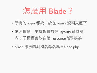 怎麼用 Blade？
• 所有的 view 都統一放在 views 資料夾底下
• 依照慣例，主樣板會放在 layouts 資料夾
內；子樣板會放在該 resource 資料夾內
• blade 樣板的副 名命名為 *.blade.php
 