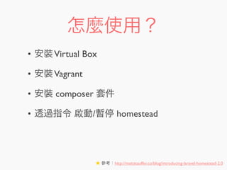 怎麼使用？
• 安裝Virtual Box
• 安裝Vagrant
• 安裝 composer 套件
• 透過指令 啟動/暫停 homestead
★ 參考：http://mattstauffer.co/blog/introducing-laravel-homestead-2.0
 