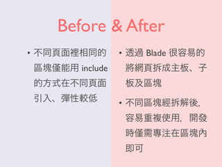 Before & After
• 不同頁面裡相同的
區塊 能用 include
的方式在不同頁面
引入、彈性較低
• 透過 Blade 很容易的
將網頁拆成主板、子
板及區塊
• 不同區塊經拆解後，
容易重複使用，開發
時 需專注在區塊內
即可
 