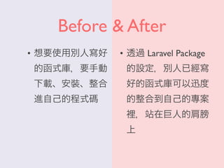Before & After
• 想要使用別人寫好
的函式庫，要手動
下載、安裝、整合
進自己的程式碼
• 透過 Laravel Package
的設定，別人已經寫
好的函式庫可以迅度
的整合到自己的專案
裡，站在巨人的肩膀
上
 