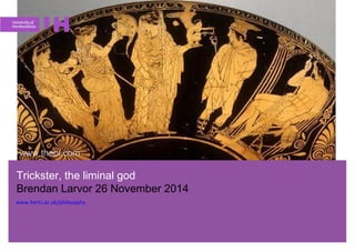 Trickster, the liminal god
Brendan Larvor 26 November 2014
www.herts.ac.uk/philosophy
 