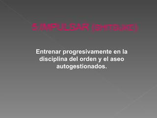 5.IMPULSAR ( SHITSUKE ) Entrenar progresivamente en la disciplina del orden y el aseo autogestionados. 