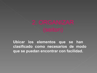 2. ORGANIZAR (seiton) Ubicar  los elementos que  se han  clasificado como necesarios de modo que se puedan encontrar con facilidad. 