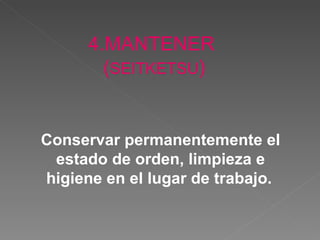 4.MANTENER  ( SEITKETSU ) Conservar permanentemente el estado de orden, limpieza e higiene en el lugar de trabajo.   