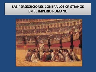 LAS PERSECUCIONES CONTRA LOS CRISTIANOS
EN EL IMPERIO ROMANO
 