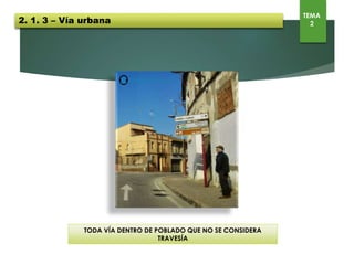 Toda vía dentro de poblado que no es travesía
2. 1. 3 – Vía urbana
TEMA
2
 