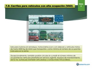 7.9- Carriles para vehículos con alta ocupación (VAO)
TEMA
2
Solo para turismos sin remolque, motocicletas (con o sin sidecar) y vehículos mixtos de hasta 3500 Kg de MMA
que transporten, como mínimo el número de ocupantes indicados en la señal.
 