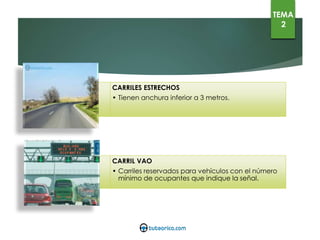 TEMA
2
CARRILES ESTRECHOS
• Tienen anchura inferior a 3 metros.
CARRIL VAO
• Carriles reservados para vehículos con el número mínimo de ocupantes
que indique la señal.
 