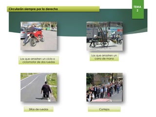 Los peatones circularán por las zonas peatonales. Si no hubiese o no fueran
practicables, lo harán por el arcén o en su defecto por la calzada.
FUERA DE POBLADO
Se circulará por la izquierda, salvo por razones de
seguridad.
DENTRO DE POBLADO
Podrán circular tanto por la derecha como por la izquierda.
No podrán cruzar las plazas y glorietas sino rodearlas.
10- CIRCULACIÓN DE PEATONES
TEMA
2
 