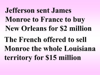 Jefferson sent James
Monroe to France to buy
New Orleans for $2 million
The French offered to sell
Monroe the whole Louisiana
territory for $15 million
 