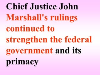 Chief Justice John
Marshall's rulings
continued to
strengthen the federal
government and its
primacy
 