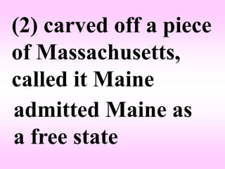(2) carved off a piece
of Massachusetts,
called it Maine
admitted Maine as
a free state
 