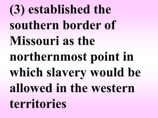 (3) established the
southern border of
Missouri as the
northernmost point in
which slavery would be
allowed in the western
territories
 