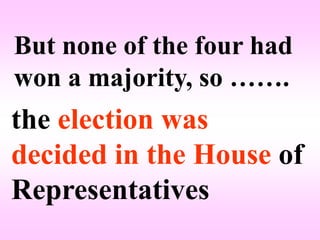 But none of the four had
won a majority, so …….
the election was
decided in the House of
Representatives
 