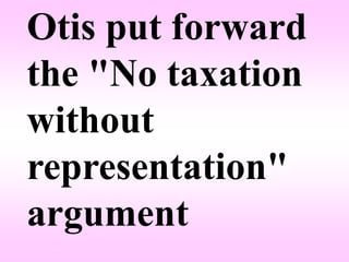 Otis put forward
the "No taxation
without
representation"
argument
 