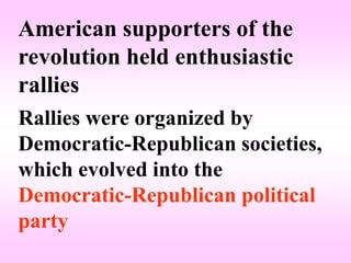 American supporters of the
revolution held enthusiastic
rallies
Rallies were organized by
Democratic-Republican societies,
which evolved into the
Democratic-Republican political
party
 