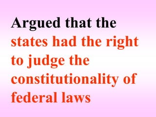 Argued that the
states had the right
to judge the
constitutionality of
federal laws
 