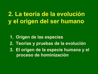 2. La teoría de la evolución
y el origen del ser humano

1. Origen de las especies
2. Teorías y pruebas de la evolución
3. El origen de la especie humana y el
   proceso de hominización
 