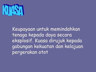 Keupayaan untuk memindahkan
tenaga kepada daya secara
eksplosif. Kuasa dirujuk kepada
gabungan kekuatan dan kelajuan
pergerakan otot
 