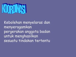 Kebolehan menyelaras dan
menyeragamkan
pergerakan anggota badan
untuk menghasilkan
sesuatu tindakan tertentu
 