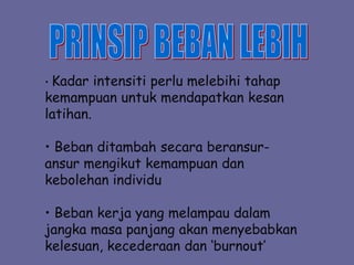• Kadar intensiti perlu melebihi tahap
kemampuan untuk mendapatkan kesan
latihan.
• Beban ditambah secara beransur-
ansur mengikut kemampuan dan
kebolehan individu
• Beban kerja yang melampau dalam
jangka masa panjang akan menyebabkan
kelesuan, kecederaan dan ‘burnout’
 