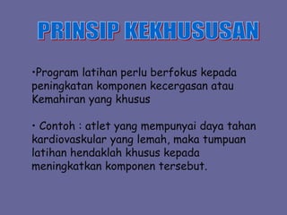 •Program latihan perlu berfokus kepada
peningkatan komponen kecergasan atau
Kemahiran yang khusus
• Contoh : atlet yang mempunyai daya tahan
kardiovaskular yang lemah, maka tumpuan
latihan hendaklah khusus kepada
meningkatkan komponen tersebut.
 
