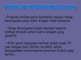 • Program latihan perlu konsisten supaya tahap
kecergasan yang telah dicapai tidak menurun
• Tahap kecergasan boleh merosot apabila
latihan ditunda untuk suatu tempoh yang
spesifik.
• Atlet perlu menjalani latihan dalam masa 72
jam selepas sesi latihan terakhir untuk
mengelakkan kemerosotan prestasi fizikal yang
ketara.
 