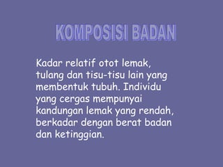 Kadar relatif otot lemak,
tulang dan tisu-tisu lain yang
membentuk tubuh. Individu
yang cergas mempunyai
kandungan lemak yang rendah,
berkadar dengan berat badan
dan ketinggian.
 