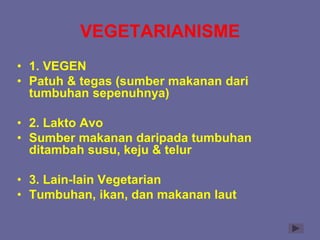 VEGETARIANISME
• 1. VEGEN
• Patuh & tegas (sumber makanan dari
tumbuhan sepenuhnya)
• 2. Lakto Avo
• Sumber makanan daripada tumbuhan
ditambah susu, keju & telur
• 3. Lain-lain Vegetarian
• Tumbuhan, ikan, dan makanan laut
 